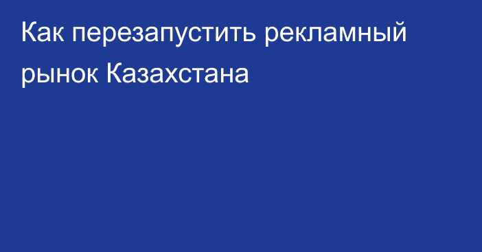 Как перезапустить рекламный рынок Казахстана