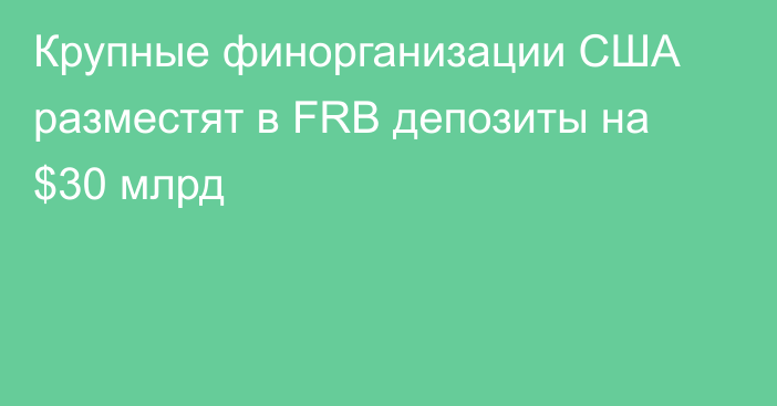 Крупные финорганизации США разместят в FRB депозиты на $30 млрд