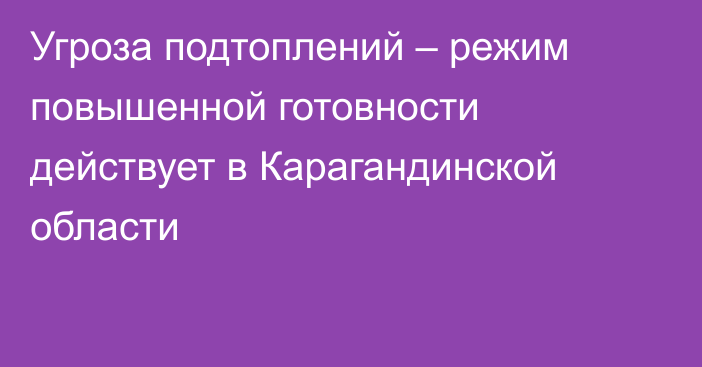 Угроза подтоплений – режим повышенной готовности действует в Карагандинской области