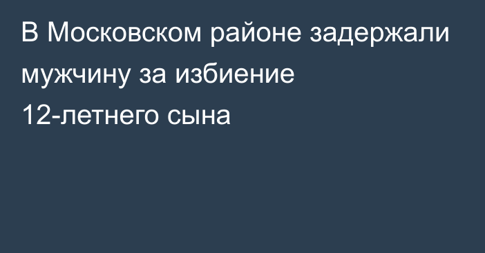 В Московском районе задержали мужчину за избиение 12-летнего сына