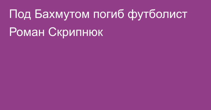 Под Бахмутом погиб футболист Роман Скрипнюк