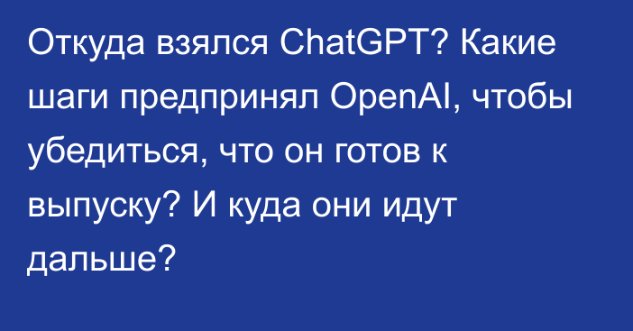 Откуда взялся ChatGPT? Какие шаги предпринял OpenAI, чтобы убедиться, что он готов к выпуску? И куда они идут дальше?  