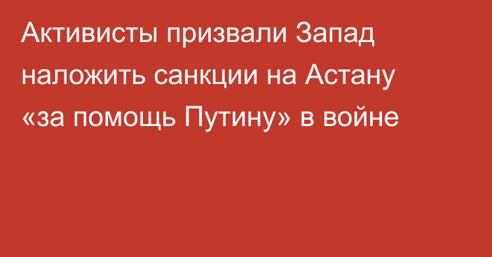 Активисты призвали Запад наложить санкции на Астану «за помощь Путину» в войне