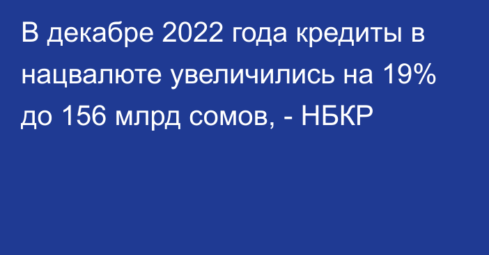 В декабре 2022 года кредиты в нацвалюте увеличились на 19%  до 156 млрд сомов, - НБКР