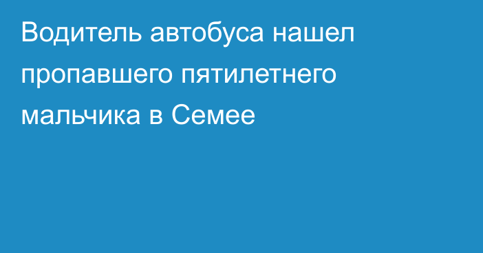 Водитель автобуса нашел пропавшего пятилетнего мальчика в Семее