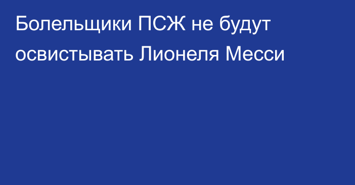 Болельщики ПСЖ не будут освистывать Лионеля Месси