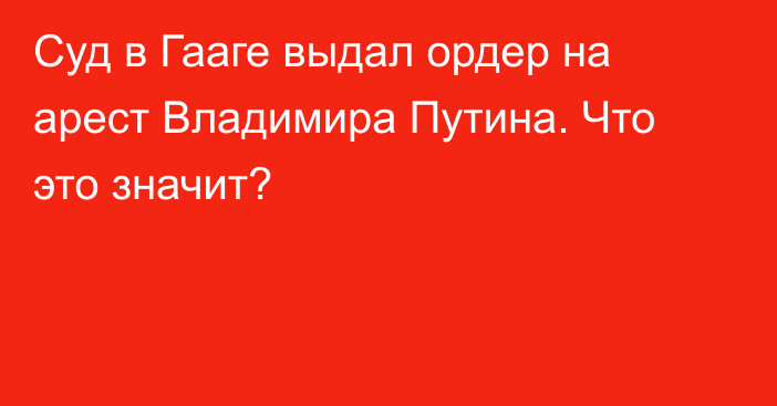 Суд в Гааге выдал ордер на арест Владимира Путина. Что это значит?