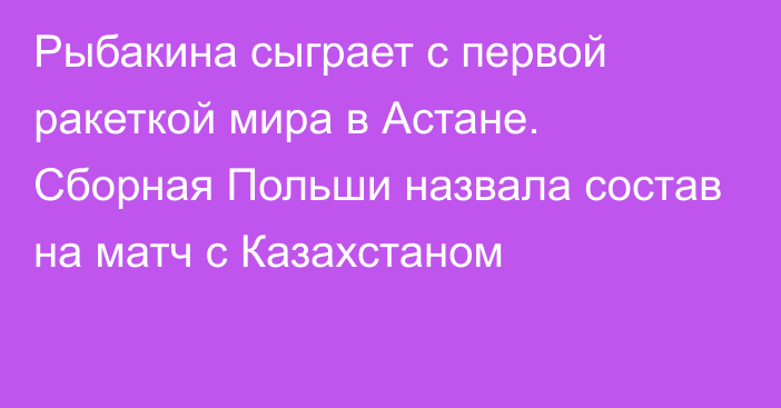 Рыбакина сыграет с первой ракеткой мира в Астане. Сборная Польши назвала состав на матч с Казахстаном