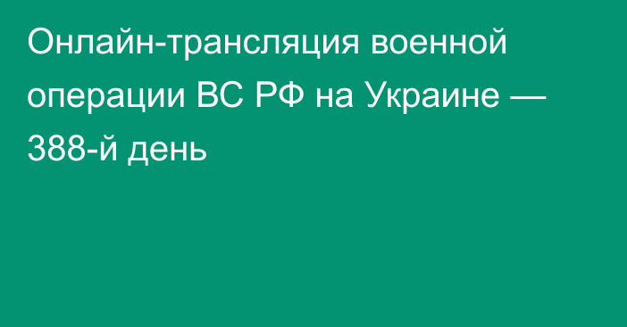 Онлайн-трансляция военной операции ВС РФ на Украине — 388-й день