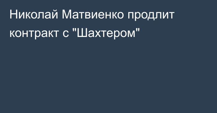 Николай Матвиенко продлит контракт с 