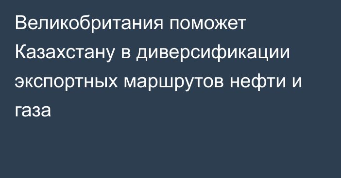 Великобритания поможет Казахстану в диверсификации экспортных маршрутов нефти и газа