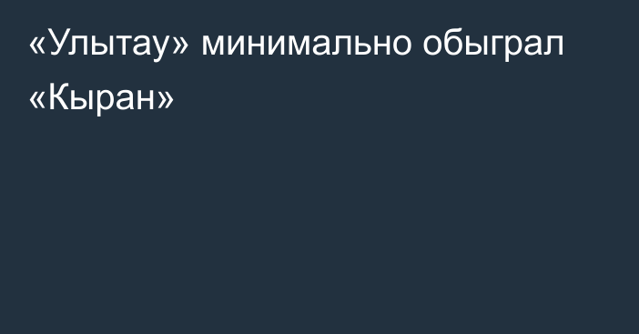 «Улытау» минимально обыграл «Кыран»