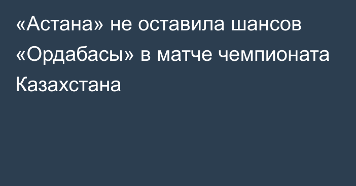 «Астана» не оставила шансов «Ордабасы» в матче чемпионата Казахстана