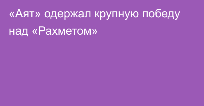 «Аят» одержал крупную победу над «Рахметом»