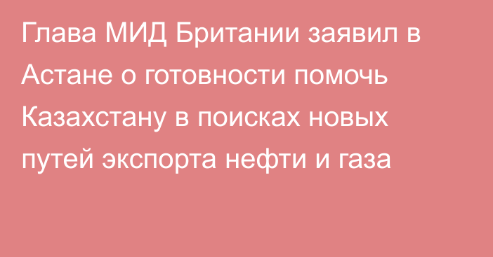 Глава МИД Британии заявил в Астане о готовности помочь Казахстану в поисках новых путей экспорта нефти и газа