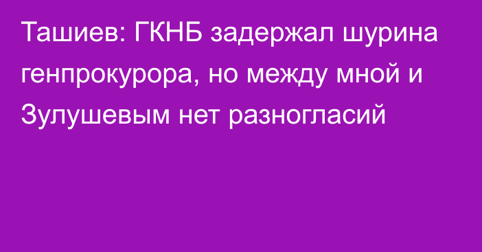 Ташиев: ГКНБ задержал шурина генпрокурора, но между мной и Зулушевым нет разногласий