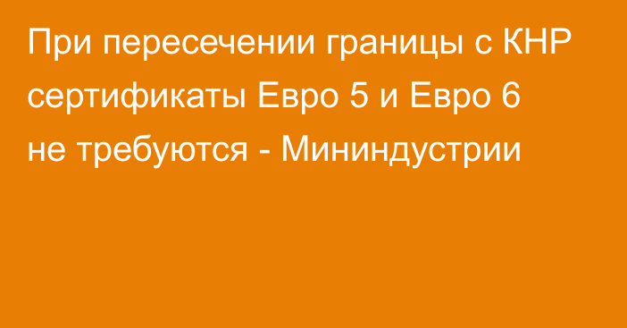 При пересечении границы с КНР сертификаты Евро 5 и Евро 6 не требуются  - Мининдустрии