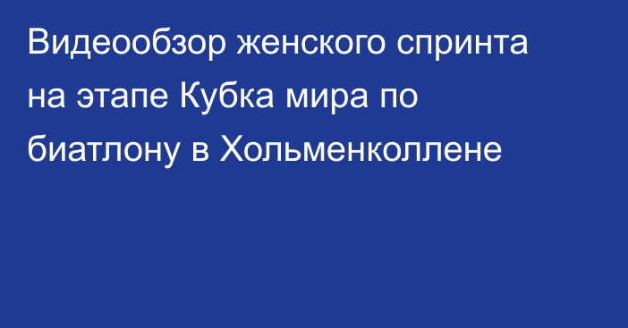 Видеообзор женского спринта на этапе Кубка мира по биатлону в Хольменколлене