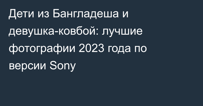 Дети из Бангладеша и девушка-ковбой: лучшие фотографии 2023 года по версии Sony