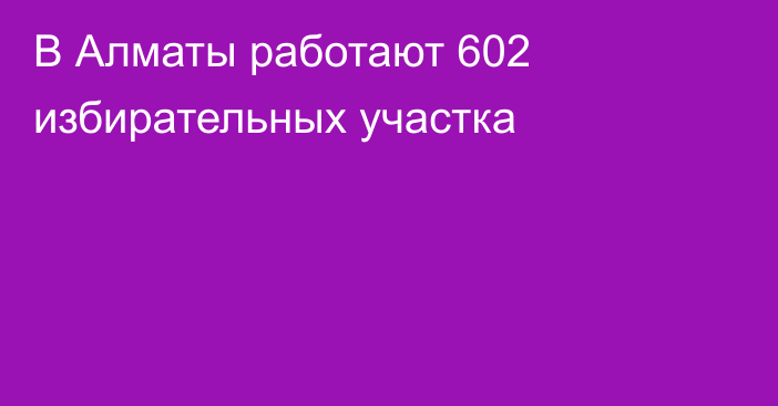 В Алматы работают 602 избирательных участка