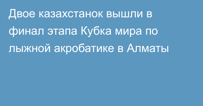 Двое казахстанок вышли в финал этапа Кубка мира по лыжной акробатике в Алматы