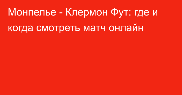 Монпелье -  Клермон Фут: где и когда смотреть матч онлайн