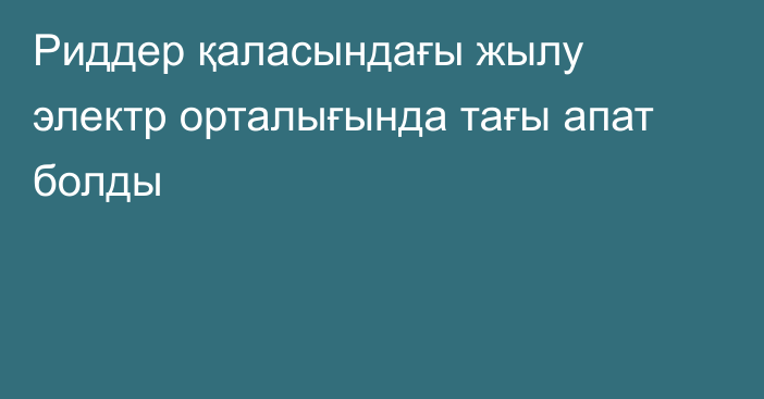 Риддер қаласындағы жылу электр орталығында тағы апат болды