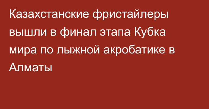 Казахстанские фристайлеры вышли в финал этапа Кубка мира по лыжной акробатике в Алматы