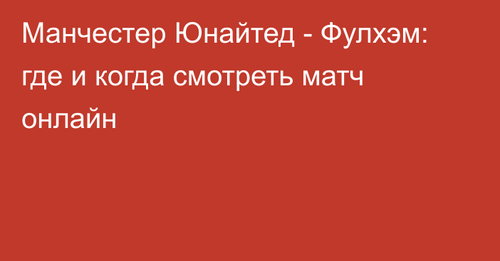 Манчестер Юнайтед -  Фулхэм: где и когда смотреть матч онлайн