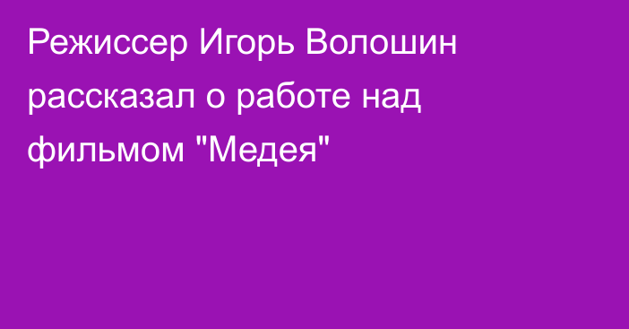 Режиссер Игорь Волошин рассказал о работе над фильмом 