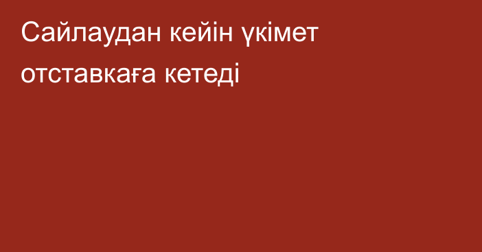 Сайлаудан кейін үкімет отставкаға кетеді