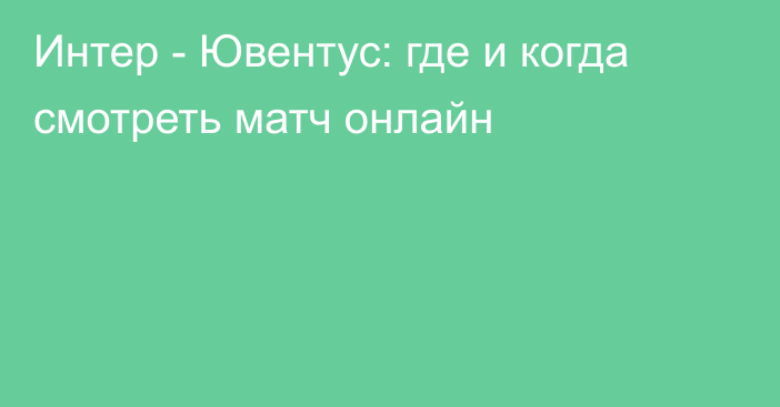 Интер -  Ювентус: где и когда смотреть матч онлайн