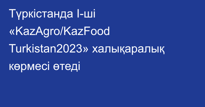 Түркістанда I-ші «KazAgro/KazFood Turkistan2023» халықаралық көрмесі өтеді