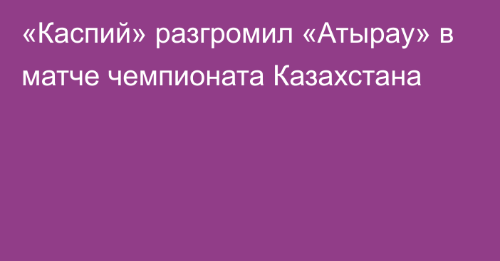 «Каспий» разгромил «Атырау» в матче чемпионата Казахстана