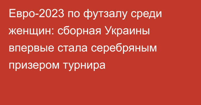 Евро-2023 по футзалу среди женщин: сборная Украины впервые стала серебряным призером турнира