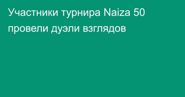 Участники турнира Naiza 50 провели дуэли взглядов