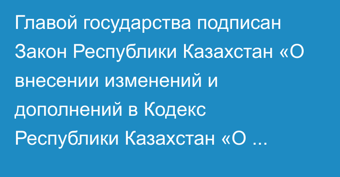 Главой государства подписан Закон Республики Казахстан «О внесении изменений и дополнений в Кодекс Республики Казахстан «О налогах и других обязательных платежах в бюджет» (Налоговый кодекс) и Закон Республики Казахстан «О введении в действие Кодекса Республики Казахстан «О налогах и других обязательных платежах в бюджет» (Налоговый кодекс)»