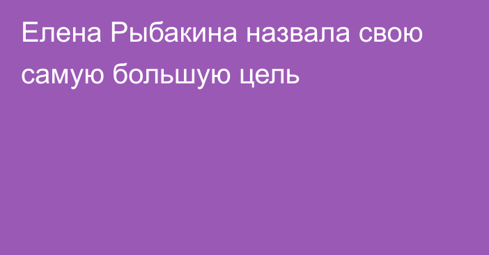 Елена Рыбакина назвала свою самую большую цель