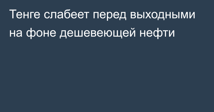 Тенге слабеет перед выходными на фоне дешевеющей нефти