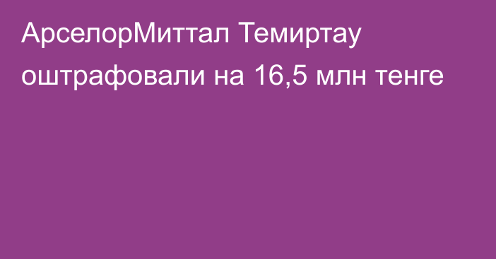 АрселорМиттал Темиртау оштрафовали на 16,5 млн тенге