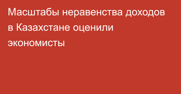 Масштабы неравенства доходов в Казахстане оценили экономисты