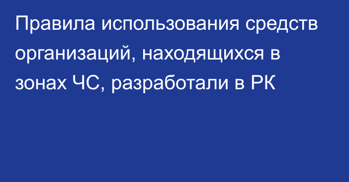 Правила использования средств организаций, находящихся в зонах ЧС, разработали в РК