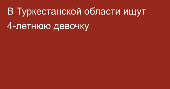 В Туркестанской области ищут 4-летнюю девочку