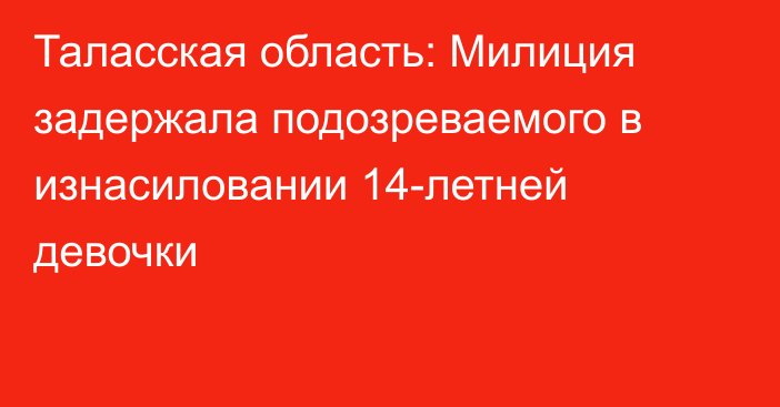 Таласская область: Милиция задержала подозреваемого в изнасиловании 14-летней девочки