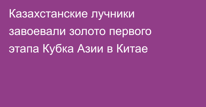 Казахстанские лучники завоевали золото первого этапа Кубка Азии в Китае