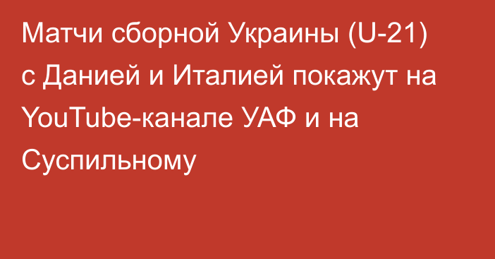 Матчи сборной Украины (U-21) с Данией и Италией покажут на YouTube-канале УАФ и на Суспильному