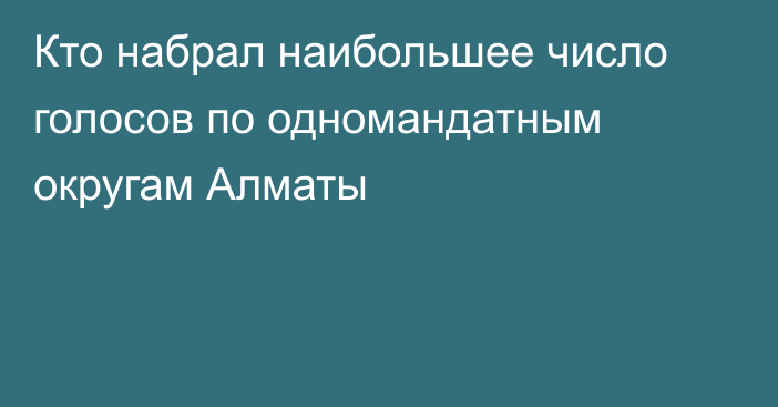 Кто набрал наибольшее число голосов по одномандатным округам Алматы