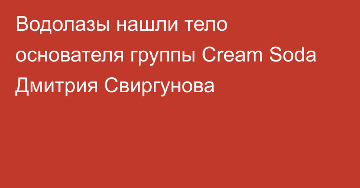 Водолазы нашли тело основателя группы Cream Soda Дмитрия Свиргунова