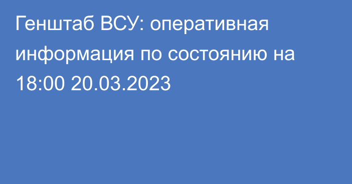 Генштаб ВСУ: оперативная информация по состоянию на 18:00 20.03.2023