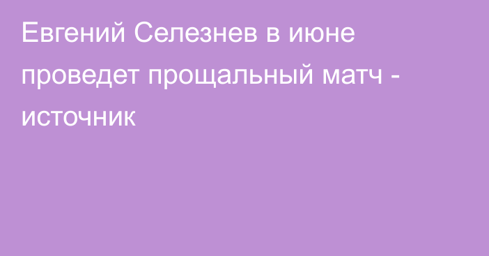 Евгений Селезнев в июне проведет прощальный матч - источник